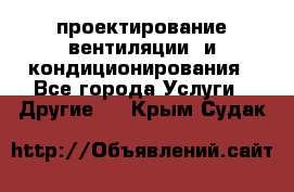 проектирование вентиляции  и кондиционирования - Все города Услуги » Другие   . Крым,Судак